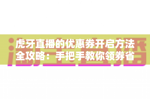 虎牙直播的优惠券开启方法全攻略：手把手教你领券省钱，畅享直播新体验