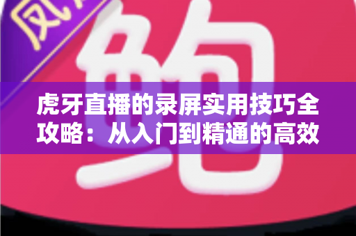 虎牙直播的录屏实用技巧全攻略:从入门到精通的高效录屏指南 虎牙直播的录屏实用技巧全攻略:从入门到精通的高效录屏指南