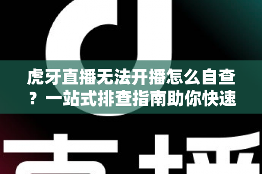 虎牙直播无法开播怎么自查?一站式排查指南助你快速恢复直播 虎牙直播无法开播怎么自查?一站式排查指南助你快速恢复直播