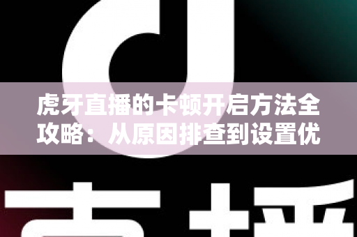 虎牙直播的卡顿开启方法全攻略:从原因排查到设置优化,彻底告别观看与开播卡顿烦恼 虎牙直播的卡顿开启方法全攻略:从原因排查到设置优化,彻底告别观看与开播卡顿烦恼