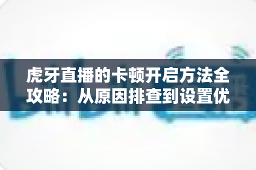 虎牙直播的卡顿开启方法全攻略:从原因排查到设置优化,彻底告别观看与开播卡顿烦恼 虎牙直播的卡顿开启方法全攻略:从原因排查到设置优化,彻底告别观看与开播卡顿烦恼