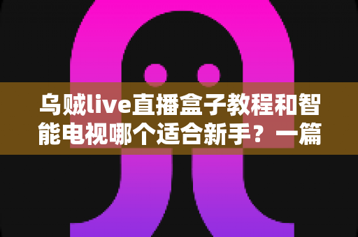 乌贼live直播盒子教程和智能电视哪个适合新手?一篇文章帮你彻底搞懂 乌贼live直播盒子教程和智能电视哪个适合新手?一篇文章帮你彻底搞懂