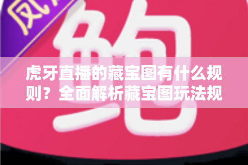 虎牙直播的藏宝图有什么规则?全面解析藏宝图玩法规则与参与指南 虎牙直播的藏宝图有什么规则?全面解析藏宝图玩法规则与参与指南