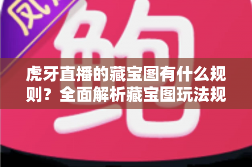 虎牙直播的藏宝图有什么规则?全面解析藏宝图玩法规则与参与指南 虎牙直播的藏宝图有什么规则?全面解析藏宝图玩法规则与参与指南