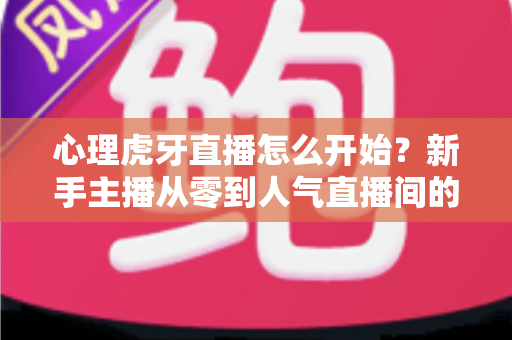 心理虎牙直播怎么开始？新手主播从零到人气直播间的完整实战指南