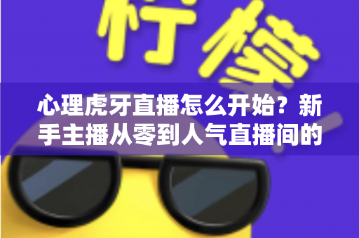 心理虎牙直播怎么开始？新手主播从零到人气直播间的完整实战指南