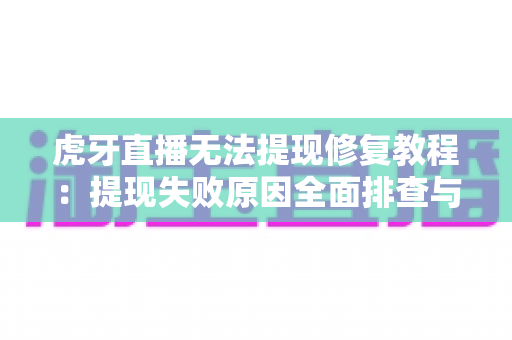 虎牙直播无法提现修复教程:提现失败原因全面排查与官方解决方法指南 虎牙直播无法提现修复教程:提现失败原因全面排查与官方解决方法指南