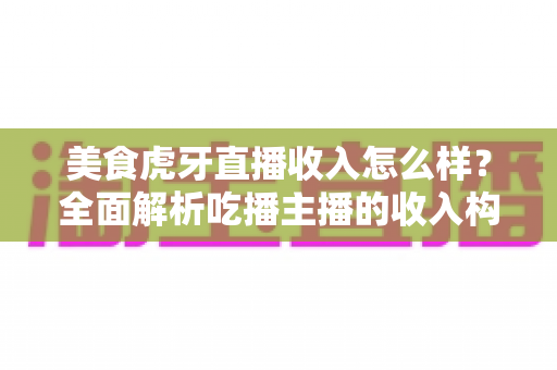 美食虎牙直播收入怎么样?全面解析吃播主播的收入构成、影响因素与赚钱潜力 美食虎牙直播收入怎么样?全面解析吃播主播的收入构成、影响因素与赚钱潜力