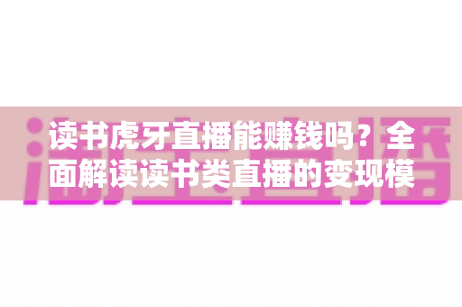 读书虎牙直播能赚钱吗?全面解读读书类直播的变现模式与实战攻略 读书虎牙直播能赚钱吗?全面解读读书类直播的变现模式与实战攻略