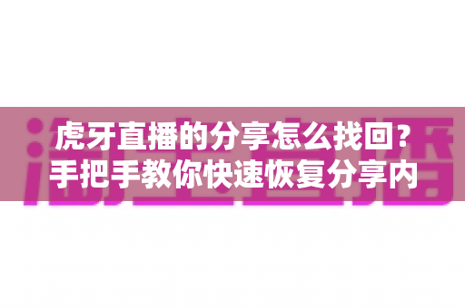 虎牙直播的分享怎么找回？手把手教你快速恢复分享内容的完整指南