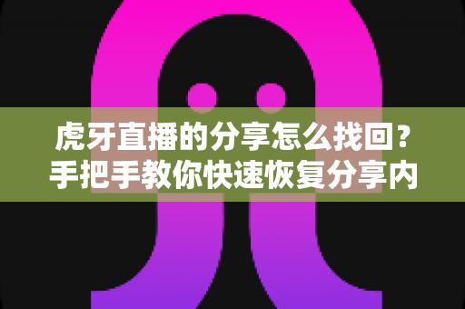 虎牙直播的分享怎么找回？手把手教你快速恢复分享内容的完整指南