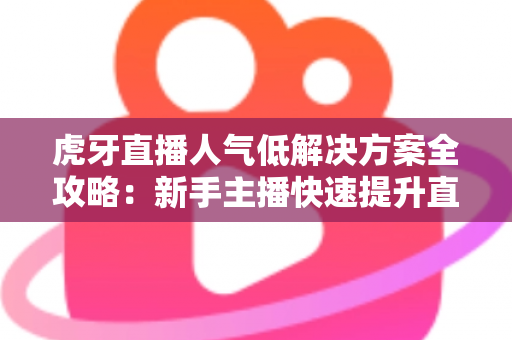 虎牙直播人气低解决方案全攻略：新手主播快速提升直播间热度的实用指南