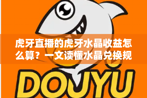 虎牙直播的虎牙水晶收益怎么算？一文读懂水晶兑换规则、主播分成与提现全流程