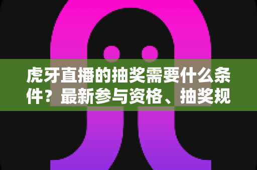 虎牙直播的抽奖需要什么条件?最新参与资格、抽奖规则与中奖技巧全攻略 虎牙直播的抽奖需要什么条件?最新参与资格、抽奖规则与中奖技巧全攻略