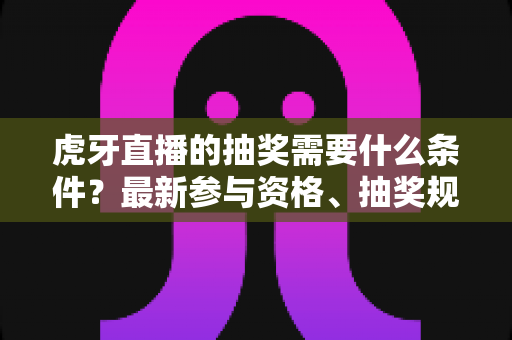虎牙直播的抽奖需要什么条件?最新参与资格、抽奖规则与中奖技巧全攻略 虎牙直播的抽奖需要什么条件?最新参与资格、抽奖规则与中奖技巧全攻略