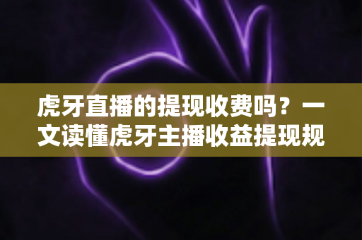 虎牙直播的提现收费吗？一文读懂虎牙主播收益提现规则、手续费与到账详情