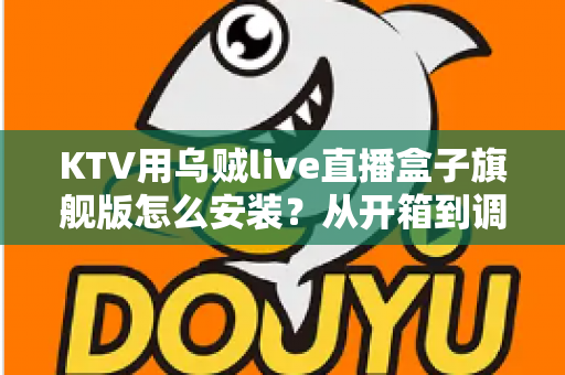 KTV用乌贼live直播盒子旗舰版怎么安装?从开箱到调优的一站式安装教程与实用指南 KTV用乌贼live直播盒子旗舰版怎么安装?从开箱到调优的一站式安装教程与实用指南