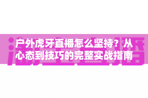 户外虎牙直播怎么坚持?从心态到技巧的完整实战指南,助你长期稳定开播不放弃 户外虎牙直播怎么坚持?从心态到技巧的完整实战指南,助你长期稳定开播不放弃