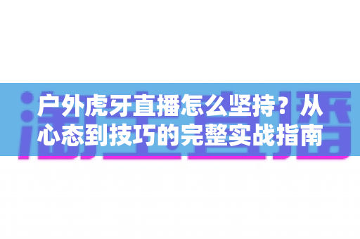 户外虎牙直播怎么坚持?从心态到技巧的完整实战指南,助你长期稳定开播不放弃 户外虎牙直播怎么坚持?从心态到技巧的完整实战指南,助你长期稳定开播不放弃