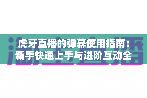 虎牙直播的弹幕使用指南:新手快速上手与进阶互动全攻略 虎牙直播的弹幕使用指南:新手快速上手与进阶互动全攻略