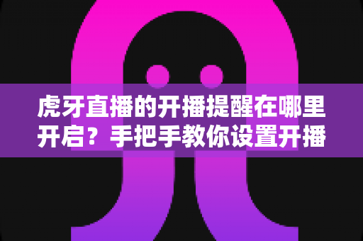 虎牙直播的开播提醒在哪里开启?手把手教你设置开播提醒,精彩直播一场不错过 虎牙直播的开播提醒在哪里开启?手把手教你设置开播提醒,精彩直播一场不错过