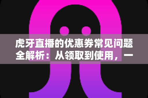 虎牙直播的优惠券常见问题全解析:从领取到使用,一文读懂所有规则与技巧 虎牙直播的优惠券常见问题全解析:从领取到使用,一文读懂所有规则与技巧