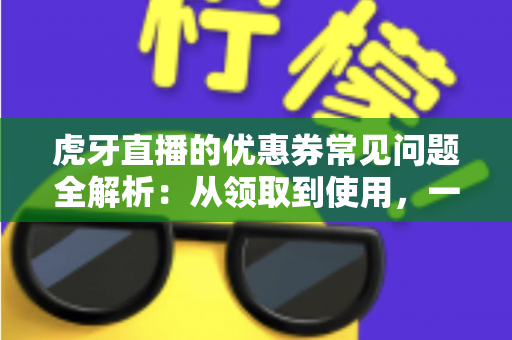 虎牙直播的优惠券常见问题全解析:从领取到使用,一文读懂所有规则与技巧 虎牙直播的优惠券常见问题全解析:从领取到使用,一文读懂所有规则与技巧