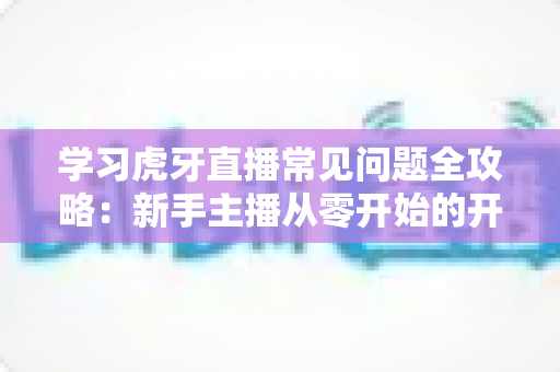 学习虎牙直播常见问题全攻略:新手主播从零开始的开播避坑指南与实战答疑手册 学习虎牙直播常见问题全攻略:新手主播从零开始的开播避坑指南与实战答疑手册
