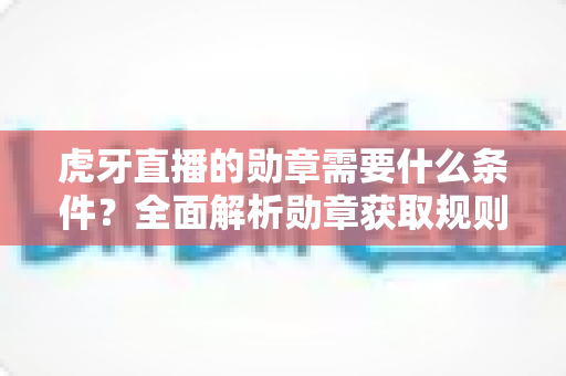 虎牙直播的勋章需要什么条件?全面解析勋章获取规则与快速升级攻略 虎牙直播的勋章需要什么条件?全面解析勋章获取规则与快速升级攻略