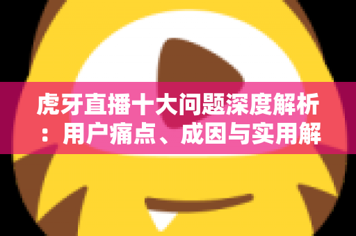 虎牙直播十大问题深度解析:用户痛点、成因与实用解决方案一览 虎牙直播十大问题深度解析:用户痛点、成因与实用解决方案一览