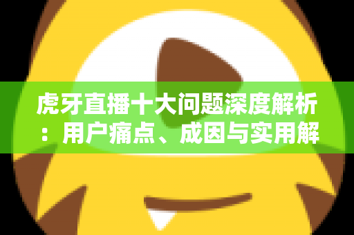 虎牙直播十大问题深度解析:用户痛点、成因与实用解决方案一览 虎牙直播十大问题深度解析:用户痛点、成因与实用解决方案一览