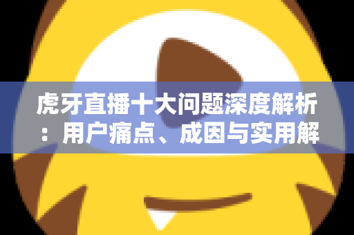 虎牙直播十大问题深度解析:用户痛点、成因与实用解决方案一览 虎牙直播十大问题深度解析:用户痛点、成因与实用解决方案一览