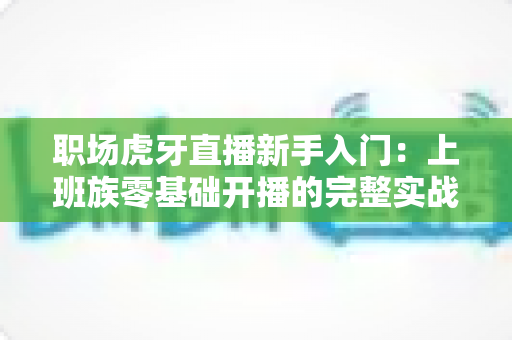 职场虎牙直播新手入门:上班族零基础开播的完整实战指南 职场虎牙直播新手入门:上班族零基础开播的完整实战指南