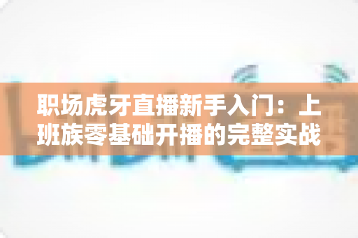 职场虎牙直播新手入门:上班族零基础开播的完整实战指南 职场虎牙直播新手入门:上班族零基础开播的完整实战指南