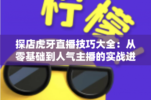 探店虎牙直播技巧大全:从零基础到人气主播的实战进阶指南 探店虎牙直播技巧大全:从零基础到人气主播的实战进阶指南
