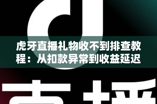 虎牙直播礼物收不到排查教程:从扣款异常到收益延迟的全面解决方案 虎牙直播礼物收不到排查教程:从扣款异常到收益延迟的全面解决方案