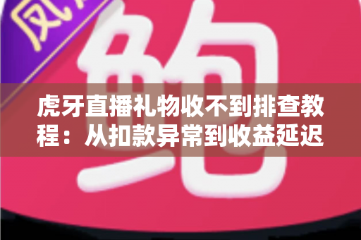 虎牙直播礼物收不到排查教程:从扣款异常到收益延迟的全面解决方案 虎牙直播礼物收不到排查教程:从扣款异常到收益延迟的全面解决方案