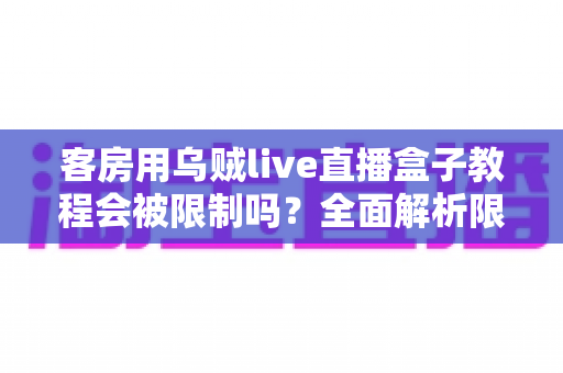 客房用乌贼live直播盒子教程会被限制吗？全面解析限制原因、常见风险与合规使用建议