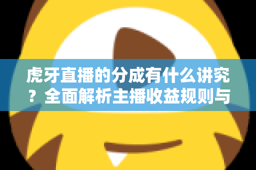 虎牙直播的分成有什么讲究?全面解析主播收益规则与提成机制 虎牙直播的分成有什么讲究?全面解析主播收益规则与提成机制