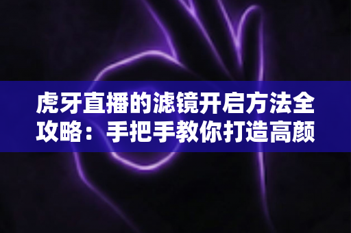 虎牙直播的滤镜开启方法全攻略:手把手教你打造高颜值直播画面 虎牙直播的滤镜开启方法全攻略:手把手教你打造高颜值直播画面