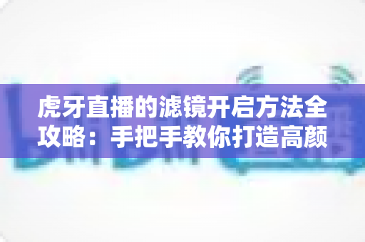 虎牙直播的滤镜开启方法全攻略:手把手教你打造高颜值直播画面 虎牙直播的滤镜开启方法全攻略:手把手教你打造高颜值直播画面