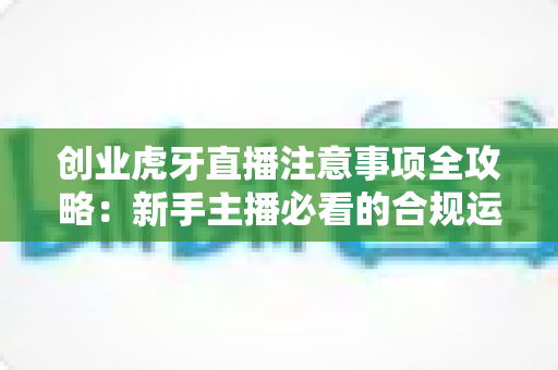 创业虎牙直播注意事项全攻略:新手主播必看的合规运营与变现指南 创业虎牙直播注意事项全攻略:新手主播必看的合规运营与变现指南