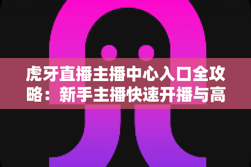 虎牙直播主播中心入口全攻略:新手主播快速开播与高效运营必备指南 虎牙直播主播中心入口全攻略:新手主播快速开播与高效运营必备指南