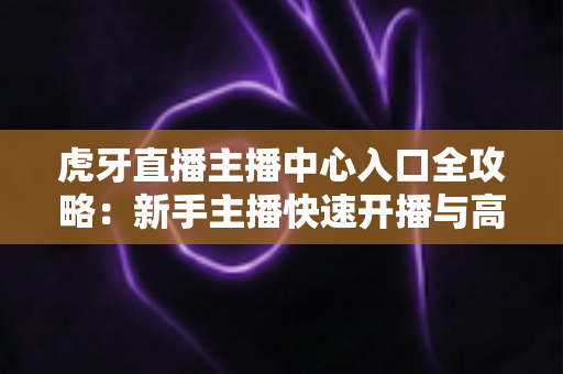 虎牙直播主播中心入口全攻略：新手主播快速开播与高效运营必备指南