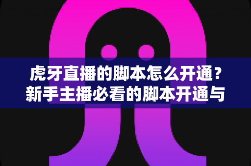 虎牙直播的脚本怎么开通?新手主播必看的脚本开通与使用全攻略 虎牙直播的脚本怎么开通?新手主播必看的脚本开通与使用全攻略
