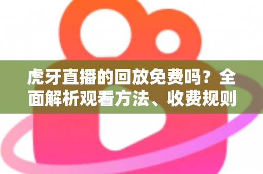 虎牙直播的回放免费吗?全面解析观看方法、收费规则与实用技巧 虎牙直播的回放免费吗?全面解析观看方法、收费规则与实用技巧