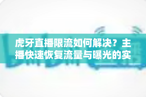 虎牙直播限流如何解决？主播快速恢复流量与曝光的实战指南