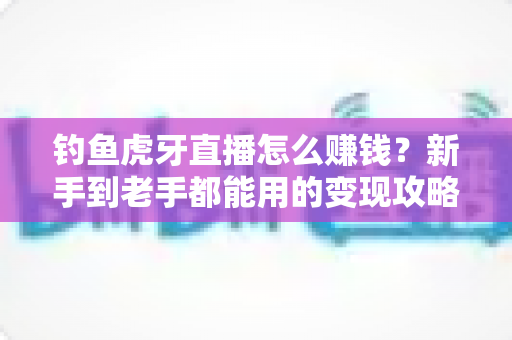 钓鱼虎牙直播怎么赚钱?新手到老手都能用的变现攻略全解析 钓鱼虎牙直播怎么赚钱?新手到老手都能用的变现攻略全解析