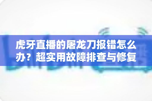 虎牙直播的屠龙刀报错怎么办?超实用故障排查与修复全攻略,助你快速恢复顺畅体验 虎牙直播的屠龙刀报错怎么办?超实用故障排查与修复全攻略,助你快速恢复顺畅体验