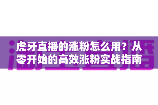 虎牙直播的涨粉怎么用?从零开始的高效涨粉实战指南与技巧全解析 虎牙直播的涨粉怎么用?从零开始的高效涨粉实战指南与技巧全解析